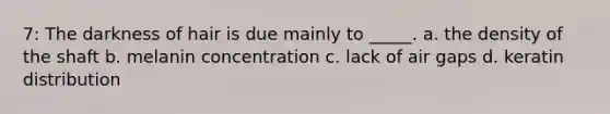 7: The darkness of hair is due mainly to _____. a. the density of the shaft b. melanin concentration c. lack of air gaps d. keratin distribution