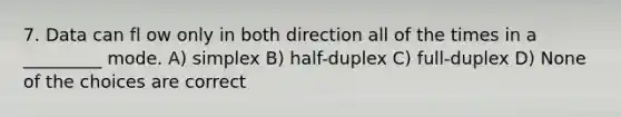 7. Data can fl ow only in both direction all of the times in a _________ mode. A) simplex B) half-duplex C) full-duplex D) None of the choices are correct