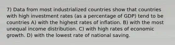 7) Data from most industrialized countries show that countries with high investment rates (as a percentage of GDP) tend to be countries A) with the highest rates of inflation. B) with the most unequal income distribution. C) with high rates of economic growth. D) with the lowest rate of national saving.