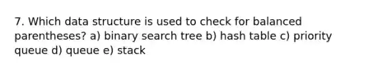 7. Which data structure is used to check for balanced parentheses? a) binary search tree b) hash table c) priority queue d) queue e) stack