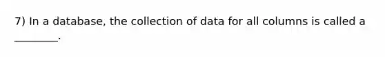 7) In a database, the collection of data for all columns is called a ________.