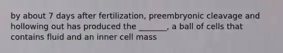 by about 7 days after fertilization, preembryonic cleavage and hollowing out has produced the _______, a ball of cells that contains fluid and an inner cell mass