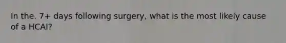 In the. 7+ days following surgery, what is the most likely cause of a HCAI?