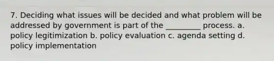 7. Deciding what issues will be decided and what problem will be addressed by government is part of the _________ process. a. policy legitimization b. policy evaluation c. agenda setting d. policy implementation