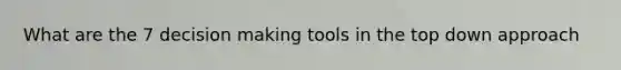 What are the 7 decision making tools in the top down approach