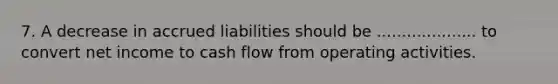 7. A decrease in accrued liabilities should be .................... to convert net income to cash flow from operating activities.