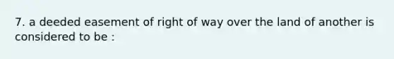 7. a deeded easement of right of way over the land of another is considered to be :