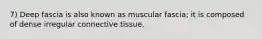 7) Deep fascia is also known as muscular fascia; it is composed of dense irregular connective tissue.