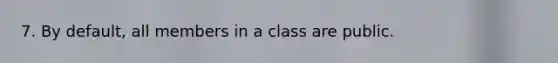 7. By default, all members in a class are public.