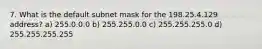 7. What is the default subnet mask for the 198.25.4.129 address? a) 255.0.0.0 b) 255.255.0.0 c) 255.255.255.0 d) 255.255.255.255