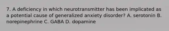 7. A deficiency in which neurotransmitter has been implicated as a potential cause of generalized anxiety disorder? A. serotonin B. norepinephrine C. GABA D. dopamine