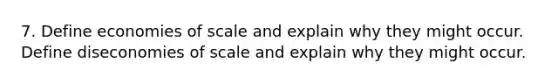 7. Define economies of scale and explain why they might occur. Define diseconomies of scale and explain why they might occur.