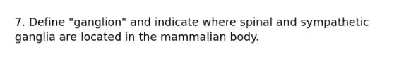 7. Define "ganglion" and indicate where spinal and sympathetic ganglia are located in the mammalian body.