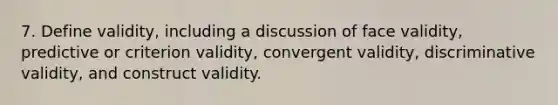 7. Define validity, including a discussion of face validity, predictive or criterion validity, convergent validity, discriminative validity, and construct validity.