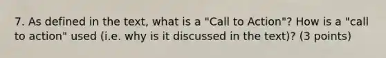 7. As defined in the text, what is a "Call to Action"? How is a "call to action" used (i.e. why is it discussed in the text)? (3 points)