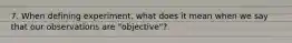 7. When defining experiment, what does it mean when we say that our observations are "objective"?