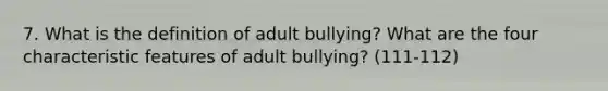 7. What is the definition of adult bullying? What are the four characteristic features of adult bullying? (111-112)