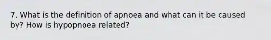 7. What is the definition of apnoea and what can it be caused by? How is hypopnoea related?