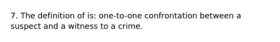 7. The definition of is: one-to-one confrontation between a suspect and a witness to a crime.