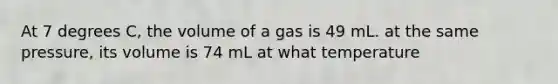 At 7 degrees C, the volume of a gas is 49 mL. at the same pressure, its volume is 74 mL at what temperature