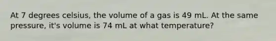 At 7 degrees celsius, the volume of a gas is 49 mL. At the same pressure, it's volume is 74 mL at what temperature?