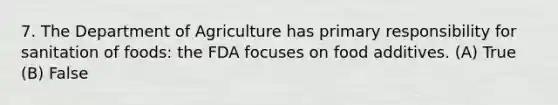 7. The Department of Agriculture has primary responsibility for sanitation of foods: the FDA focuses on food additives. (A) True (B) False