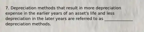 7. Depreciation methods that result in more depreciation expense in the earlier years of an asset's life and less depreciation in the later years are referred to as ______________ depreciation methods.