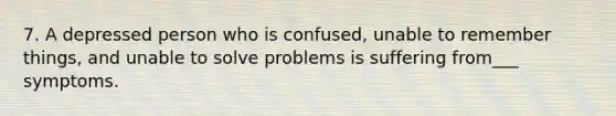 7. A depressed person who is confused, unable to remember things, and unable to solve problems is suffering from___ symptoms.