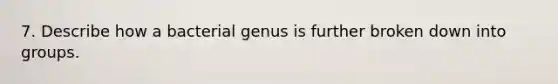 7. Describe how a bacterial genus is further broken down into groups.