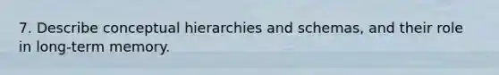 7. Describe conceptual hierarchies and schemas, and their role in long-term memory.