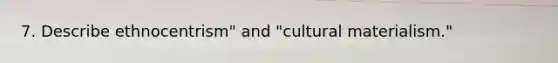 7. Describe ethnocentrism" and "cultural materialism."