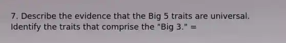 7. Describe the evidence that the Big 5 traits are universal. Identify the traits that comprise the "Big 3." =