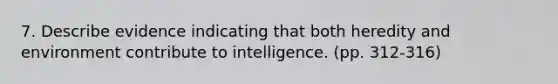 7. Describe evidence indicating that both heredity and environment contribute to intelligence. (pp. 312-316)