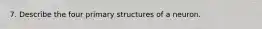 7. Describe the four primary structures of a neuron.