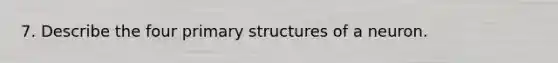 7. Describe the four primary structures of a neuron.