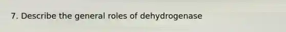 7. Describe the general roles of dehydrogenase