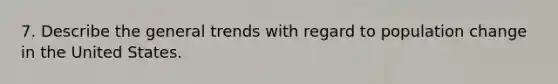 7. Describe the general trends with regard to population change in the United States.