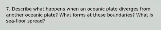 7. Describe what happens when an oceanic plate diverges from another oceanic plate? What forms at these boundaries? What is sea-floor spread?