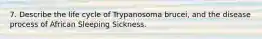 7. Describe the life cycle of Trypanosoma brucei, and the disease process of African Sleeping Sickness.