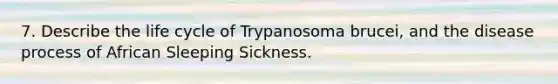 7. Describe the life cycle of Trypanosoma brucei, and the disease process of African Sleeping Sickness.