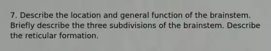 7. Describe the location and general function of <a href='https://www.questionai.com/knowledge/kLMtJeqKp6-the-brain' class='anchor-knowledge'>the brain</a>stem. Briefly describe the three subdivisions of the brainstem. Describe the reticular formation.