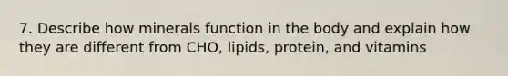 7. Describe how minerals function in the body and explain how they are different from CHO, lipids, protein, and vitamins