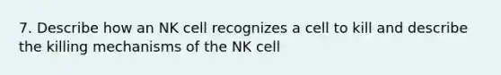 7. Describe how an NK cell recognizes a cell to kill and describe the killing mechanisms of the NK cell