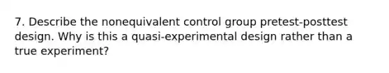 7. Describe the nonequivalent control group pretest-posttest design. Why is this a quasi-experimental design rather than a true experiment?