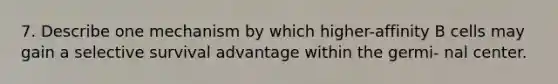 7. Describe one mechanism by which higher-affinity B cells may gain a selective survival advantage within the germi- nal center.