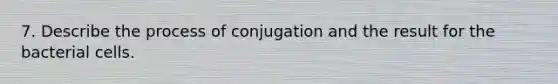 7. Describe the process of conjugation and the result for the bacterial cells.