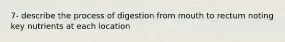 7- describe the process of digestion from mouth to rectum noting key nutrients at each location