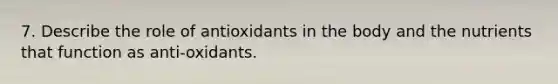 7. Describe the role of antioxidants in the body and the nutrients that function as anti-oxidants.