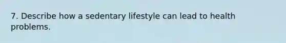 7. Describe how a sedentary lifestyle can lead to health problems.