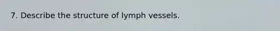 7. Describe the structure of lymph vessels.